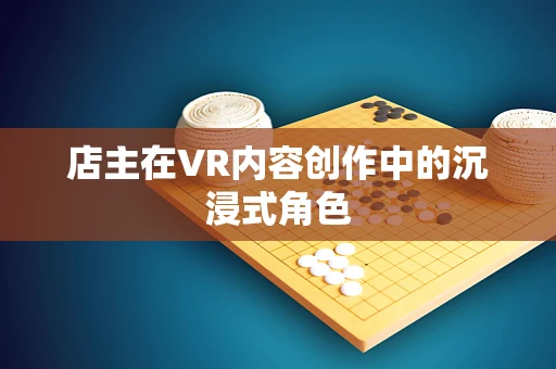 店主在VR内容创作中的沉浸式角色