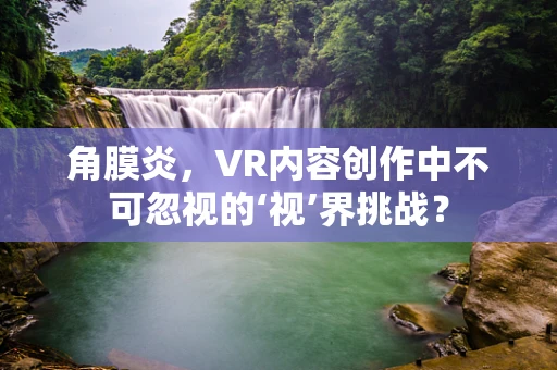 角膜炎，VR内容创作中不可忽视的‘视’界挑战？