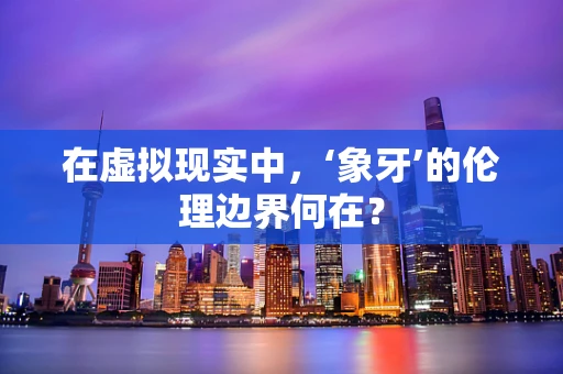 在虚拟现实中，‘象牙’的伦理边界何在？