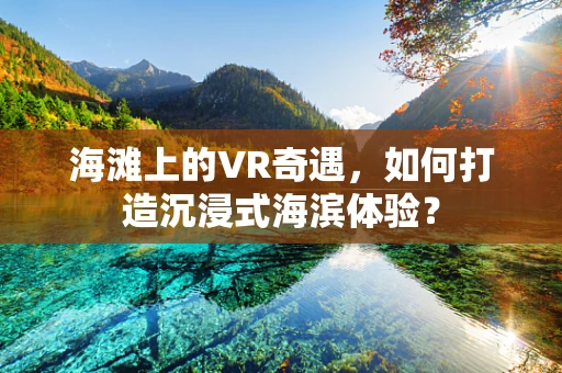 海滩上的VR奇遇，如何打造沉浸式海滨体验？