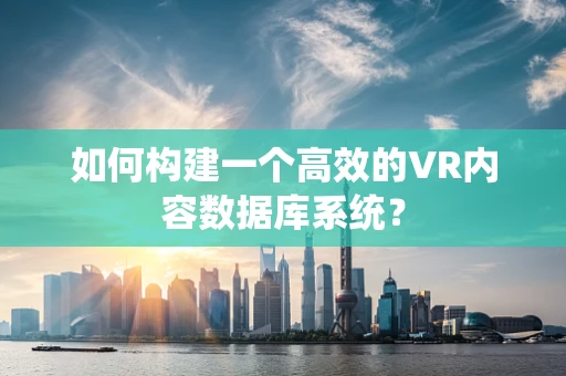 如何构建一个高效的VR内容数据库系统？