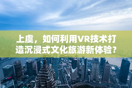 上虞，如何利用VR技术打造沉浸式文化旅游新体验？