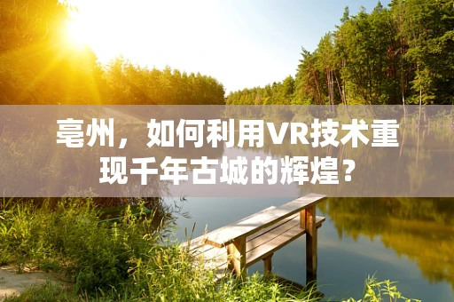 亳州，如何利用VR技术重现千年古城的辉煌？