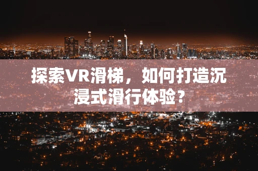 探索VR滑梯，如何打造沉浸式滑行体验？