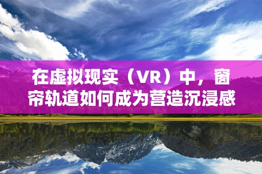 在虚拟现实（VR）中，窗帘轨道如何成为营造沉浸感的关键？