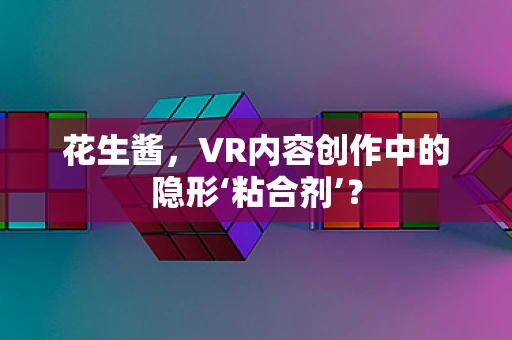 花生酱，VR内容创作中的隐形‘粘合剂’？