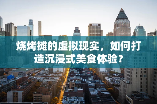 烧烤摊的虚拟现实，如何打造沉浸式美食体验？