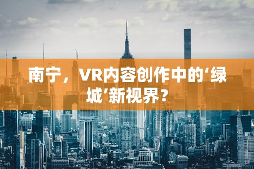 南宁，VR内容创作中的‘绿城’新视界？