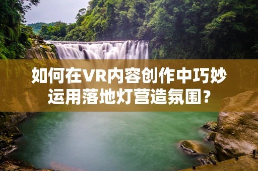 如何在VR内容创作中巧妙运用落地灯营造氛围？