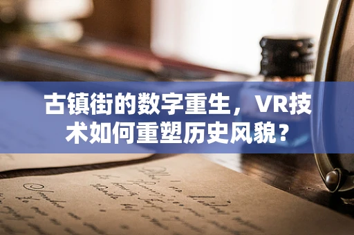 古镇街的数字重生，VR技术如何重塑历史风貌？