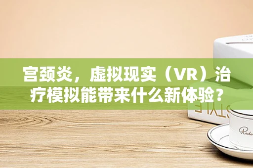 宫颈炎，虚拟现实（VR）治疗模拟能带来什么新体验？