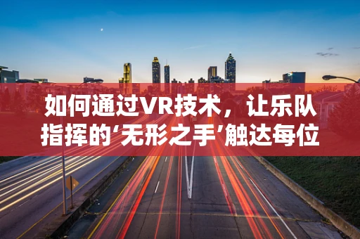 如何通过VR技术，让乐队指挥的‘无形之手’触达每位观众的心弦？