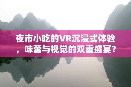 夜市小吃的VR沉浸式体验，味蕾与视觉的双重盛宴？