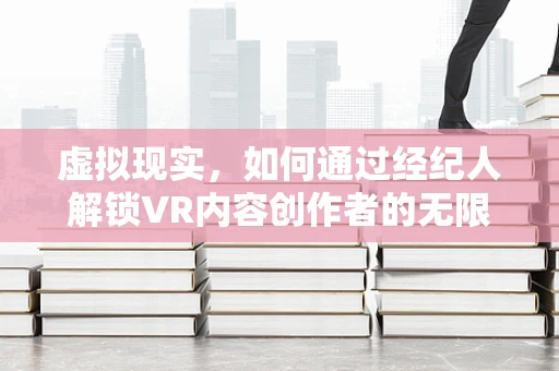 虚拟现实，如何通过经纪人解锁VR内容创作者的无限可能？