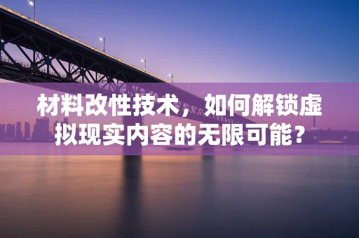 材料改性技术，如何解锁虚拟现实内容的无限可能？