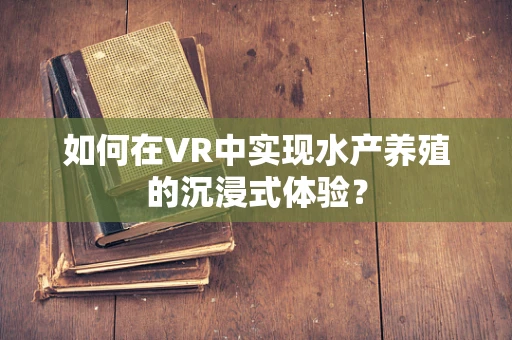 如何在VR中实现水产养殖的沉浸式体验？