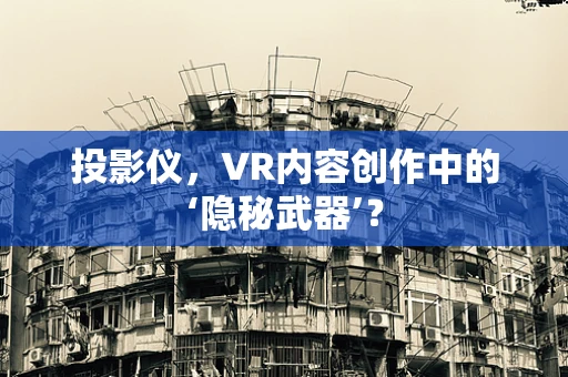 投影仪，VR内容创作中的‘隐秘武器’？