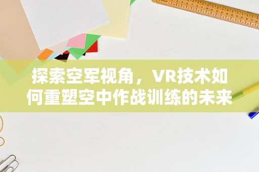 探索空军视角，VR技术如何重塑空中作战训练的未来？