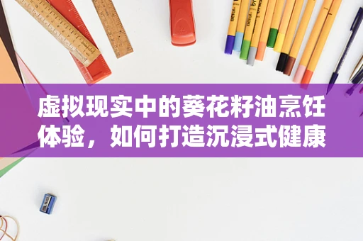 虚拟现实中的葵花籽油烹饪体验，如何打造沉浸式健康美食之旅？