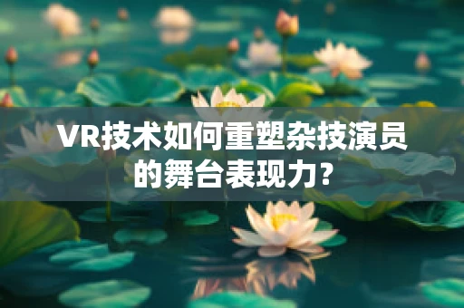 VR技术如何重塑杂技演员的舞台表现力？