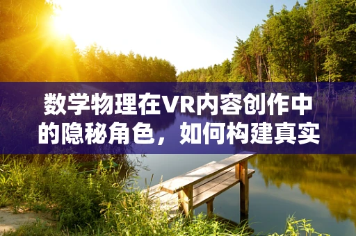 数学物理在VR内容创作中的隐秘角色，如何构建真实的虚拟世界？