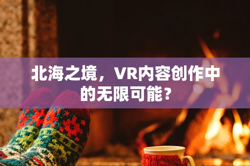 北海之境，VR内容创作中的无限可能？