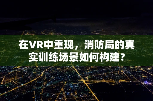 在VR中重现，消防局的真实训练场景如何构建？