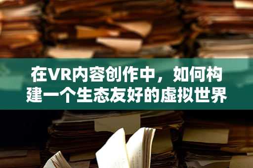 在VR内容创作中，如何构建一个生态友好的虚拟世界？