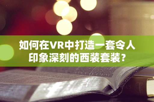 如何在VR中打造一套令人印象深刻的西装套装？