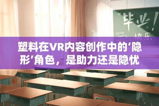 塑料在VR内容创作中的‘隐形’角色，是助力还是隐忧？