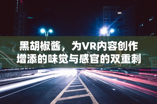 黑胡椒酱，为VR内容创作增添的味觉与感官的双重刺激？