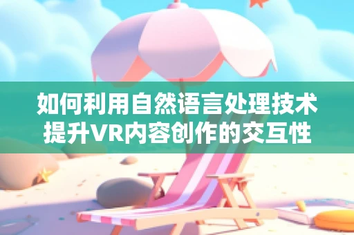 如何利用自然语言处理技术提升VR内容创作的交互性？