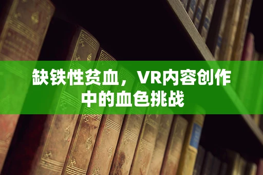 缺铁性贫血，VR内容创作中的血色挑战