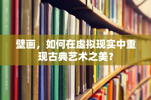 壁画，如何在虚拟现实中重现古典艺术之美？