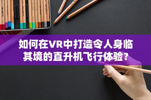 如何在VR中打造令人身临其境的直升机飞行体验？