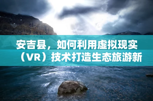 安吉县，如何利用虚拟现实（VR）技术打造生态旅游新体验？