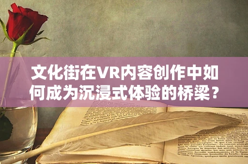 文化街在VR内容创作中如何成为沉浸式体验的桥梁？