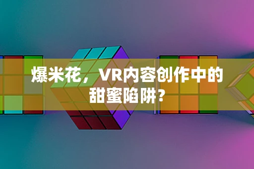 爆米花，VR内容创作中的甜蜜陷阱？