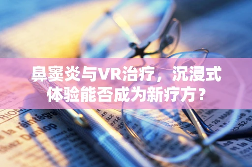 鼻窦炎与VR治疗，沉浸式体验能否成为新疗方？