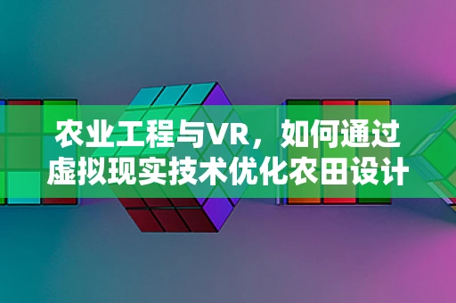 农业工程与VR，如何通过虚拟现实技术优化农田设计与管理？