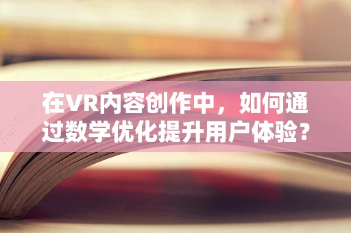 在VR内容创作中，如何通过数学优化提升用户体验？