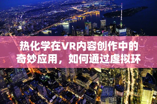 热化学在VR内容创作中的奇妙应用，如何通过虚拟环境激发用户‘热’反应？