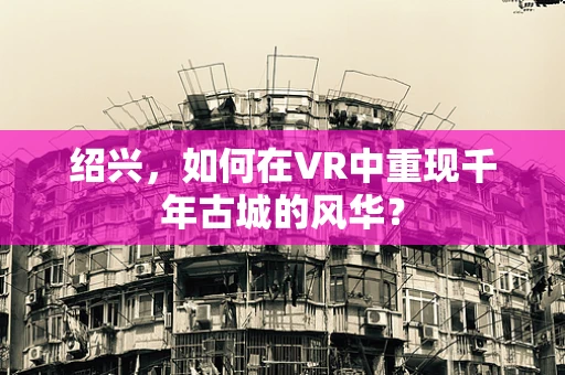 绍兴，如何在VR中重现千年古城的风华？