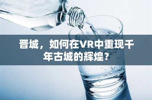 晋城，如何在VR中重现千年古城的辉煌？