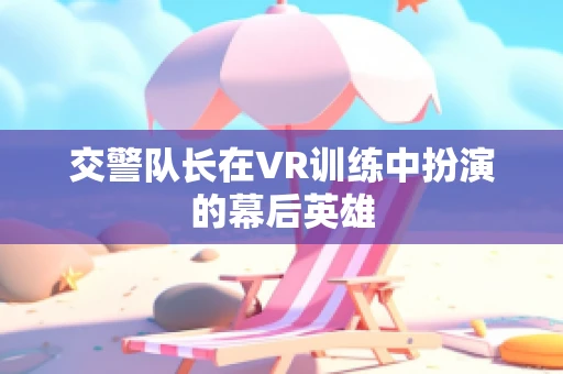 交警队长在VR训练中扮演的幕后英雄