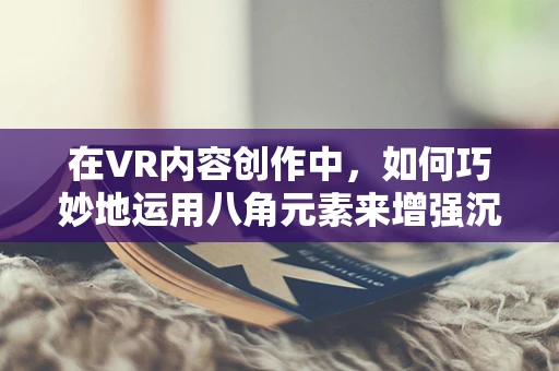 在VR内容创作中，如何巧妙地运用八角元素来增强沉浸感？