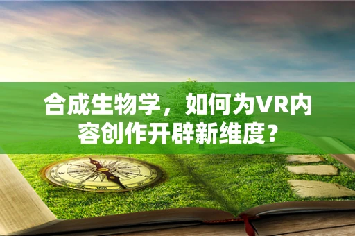 合成生物学，如何为VR内容创作开辟新维度？