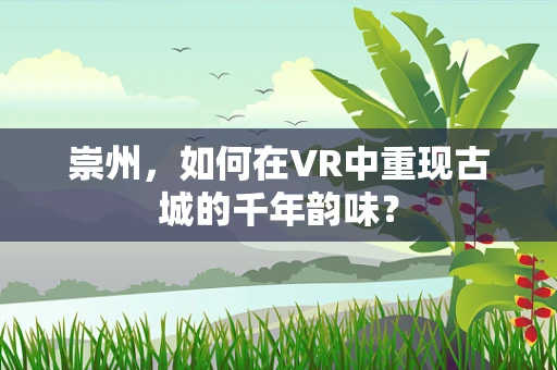 崇州，如何在VR中重现古城的千年韵味？