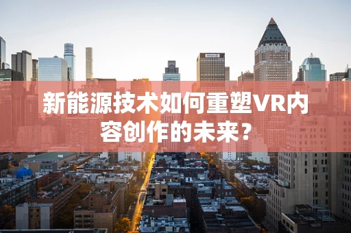 新能源技术如何重塑VR内容创作的未来？