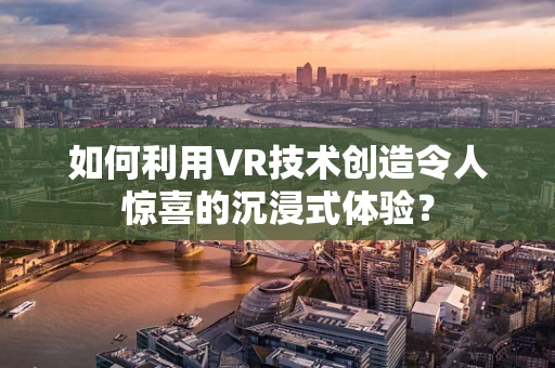 如何利用VR技术创造令人惊喜的沉浸式体验？